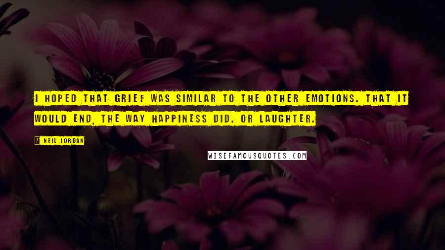 Neil Jordan Quotes: I hoped that grief was similar to the other emotions. That it would end, the way happiness did. Or laughter.