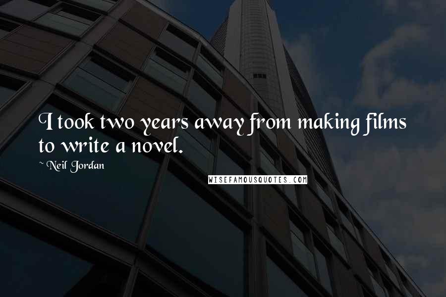 Neil Jordan Quotes: I took two years away from making films to write a novel.