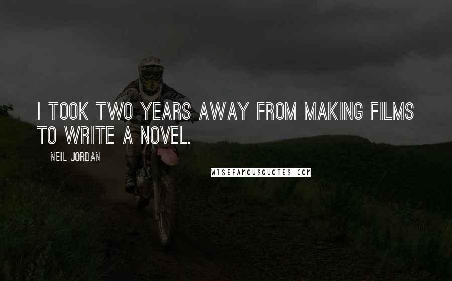 Neil Jordan Quotes: I took two years away from making films to write a novel.