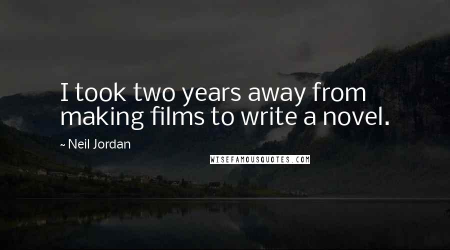 Neil Jordan Quotes: I took two years away from making films to write a novel.