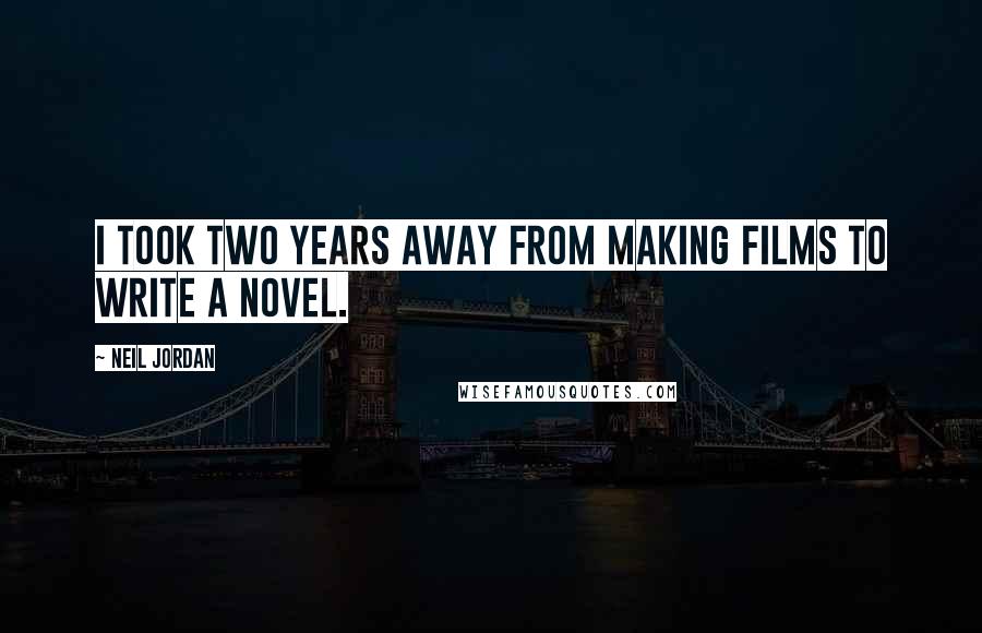 Neil Jordan Quotes: I took two years away from making films to write a novel.