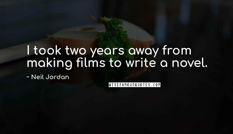 Neil Jordan Quotes: I took two years away from making films to write a novel.