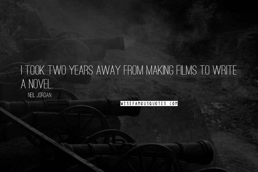 Neil Jordan Quotes: I took two years away from making films to write a novel.