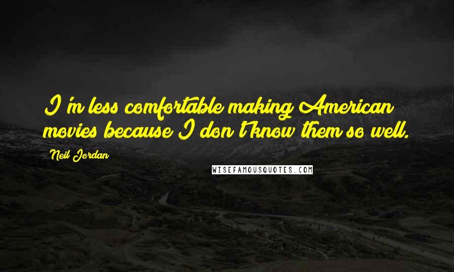 Neil Jordan Quotes: I'm less comfortable making American movies because I don't know them so well.