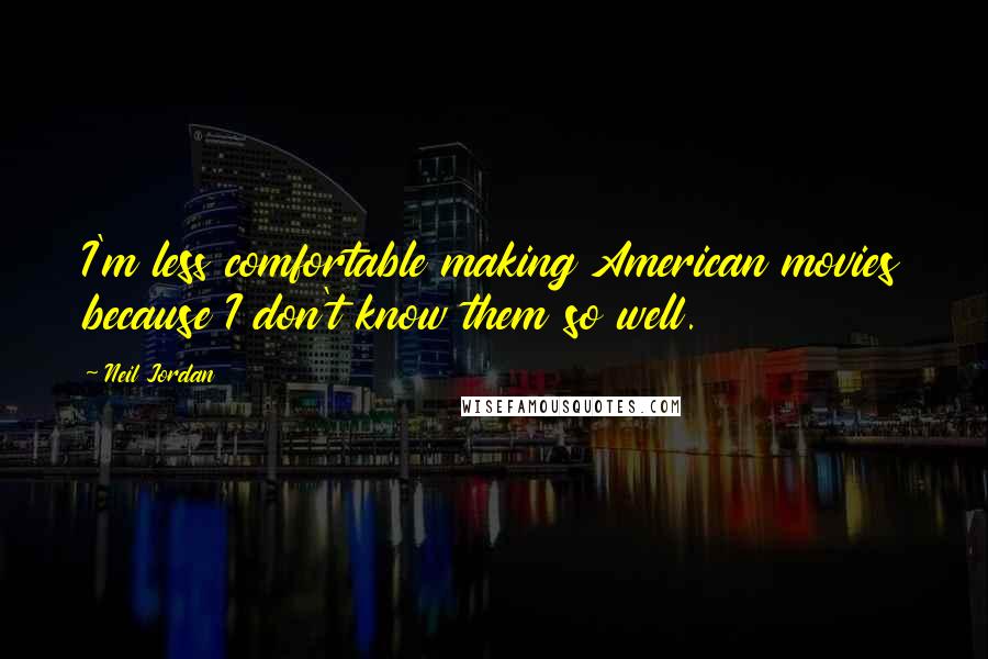 Neil Jordan Quotes: I'm less comfortable making American movies because I don't know them so well.