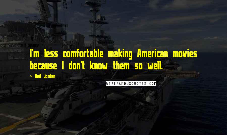 Neil Jordan Quotes: I'm less comfortable making American movies because I don't know them so well.