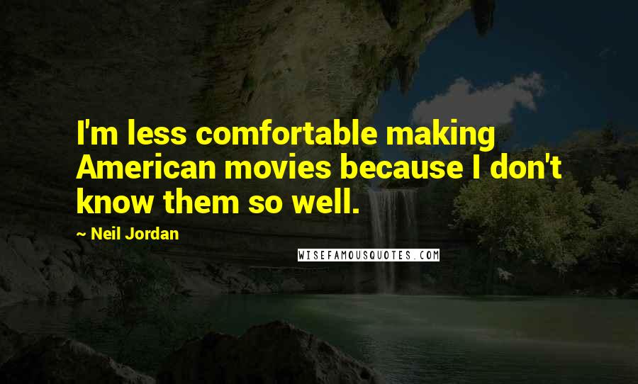 Neil Jordan Quotes: I'm less comfortable making American movies because I don't know them so well.