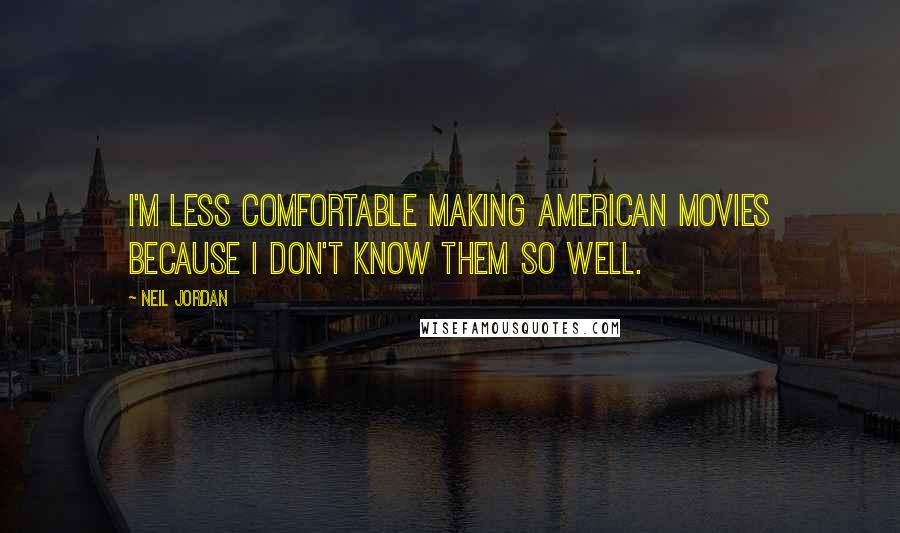 Neil Jordan Quotes: I'm less comfortable making American movies because I don't know them so well.