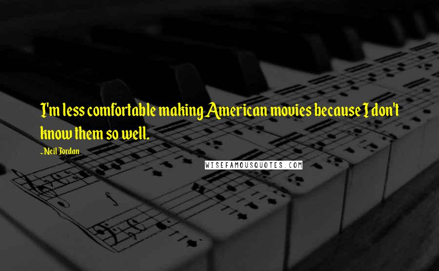Neil Jordan Quotes: I'm less comfortable making American movies because I don't know them so well.