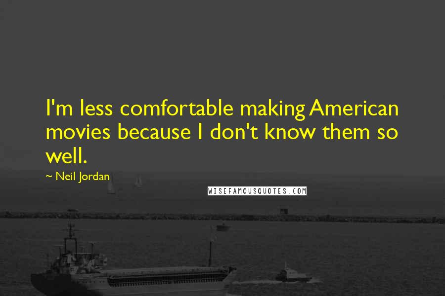 Neil Jordan Quotes: I'm less comfortable making American movies because I don't know them so well.