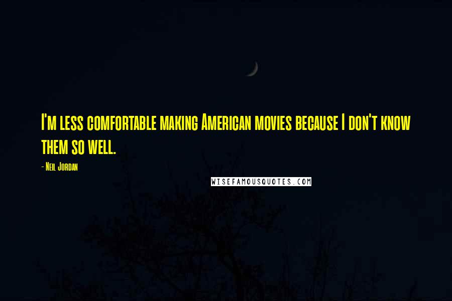 Neil Jordan Quotes: I'm less comfortable making American movies because I don't know them so well.