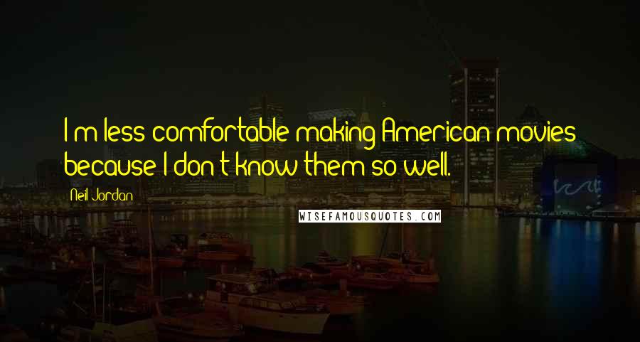 Neil Jordan Quotes: I'm less comfortable making American movies because I don't know them so well.