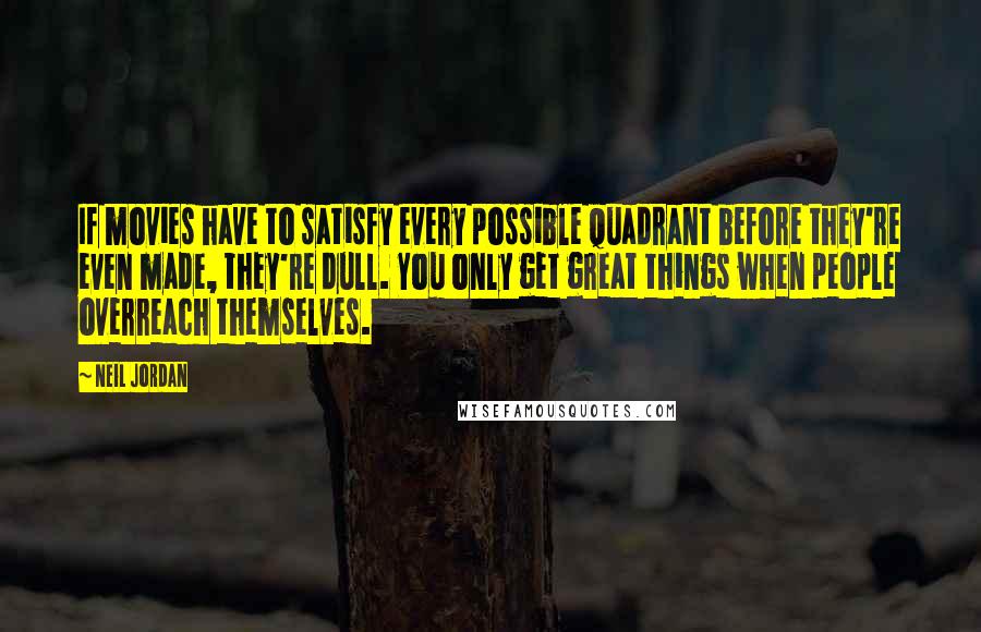 Neil Jordan Quotes: If movies have to satisfy every possible quadrant before they're even made, they're dull. You only get great things when people overreach themselves.