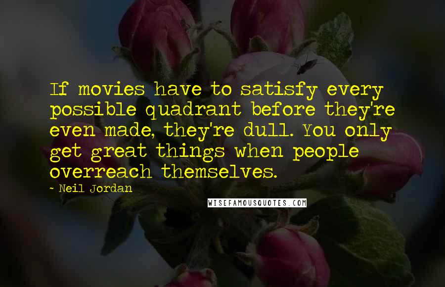 Neil Jordan Quotes: If movies have to satisfy every possible quadrant before they're even made, they're dull. You only get great things when people overreach themselves.