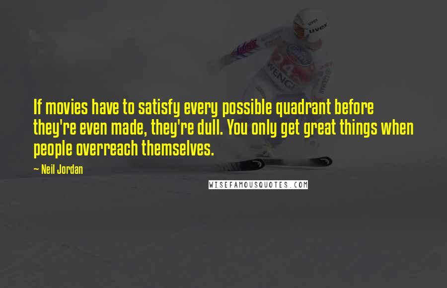 Neil Jordan Quotes: If movies have to satisfy every possible quadrant before they're even made, they're dull. You only get great things when people overreach themselves.