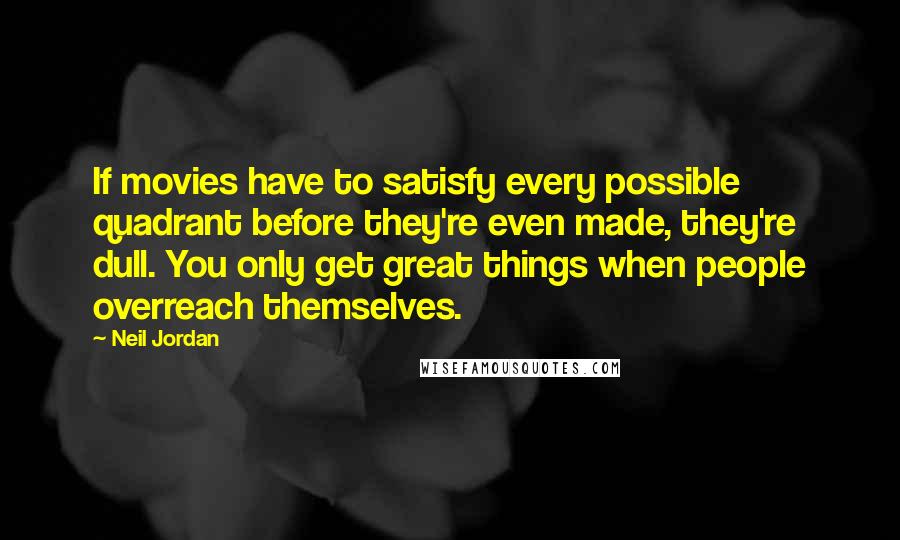 Neil Jordan Quotes: If movies have to satisfy every possible quadrant before they're even made, they're dull. You only get great things when people overreach themselves.