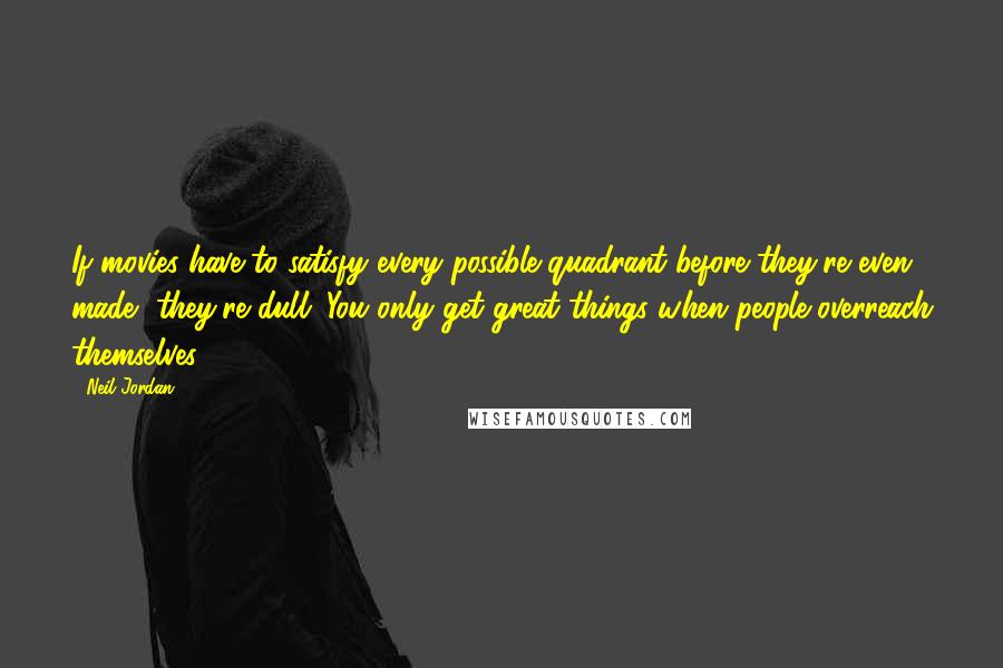 Neil Jordan Quotes: If movies have to satisfy every possible quadrant before they're even made, they're dull. You only get great things when people overreach themselves.
