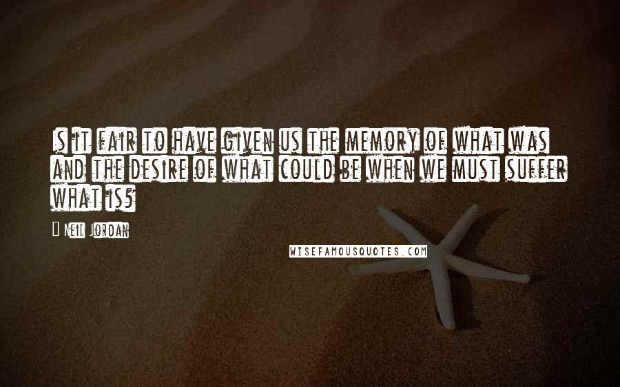 Neil Jordan Quotes: Is it fair to have given us the memory of what was and the desire of what could be when we must suffer what is?