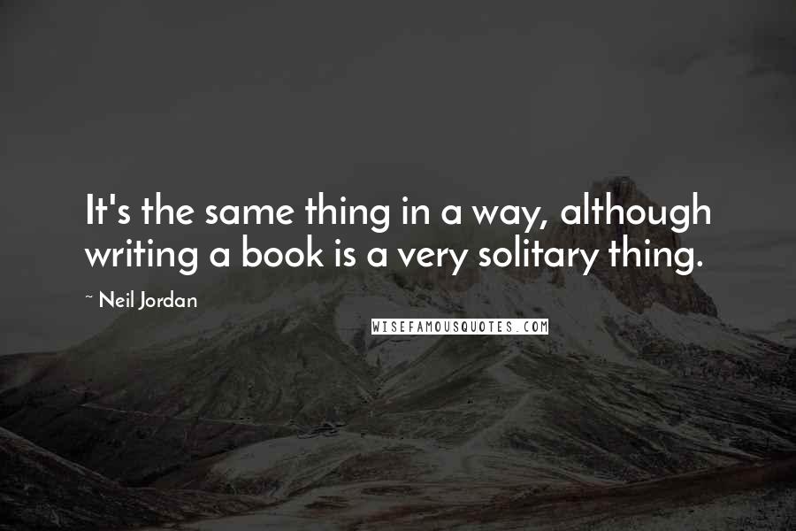 Neil Jordan Quotes: It's the same thing in a way, although writing a book is a very solitary thing.