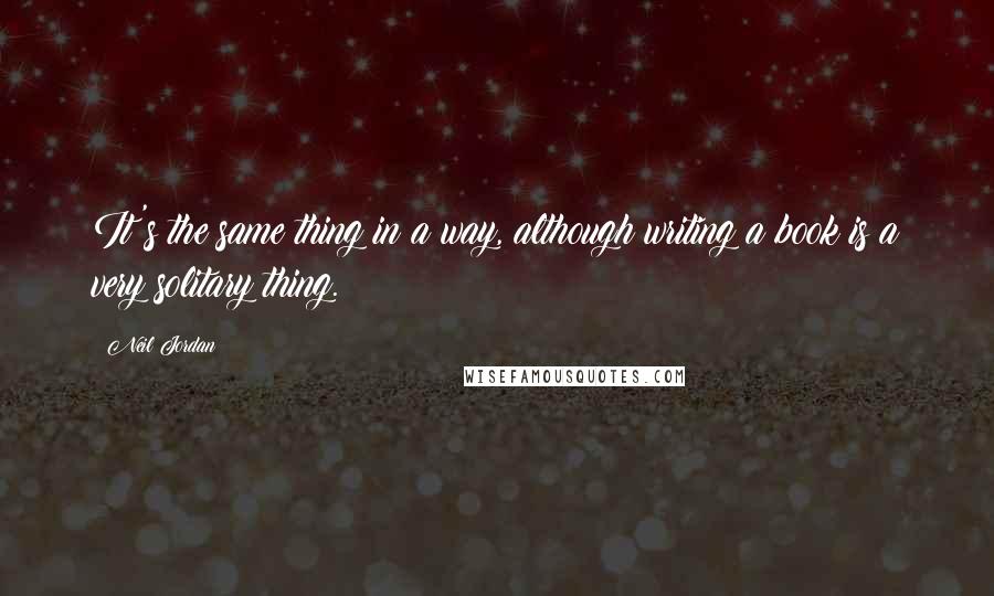 Neil Jordan Quotes: It's the same thing in a way, although writing a book is a very solitary thing.
