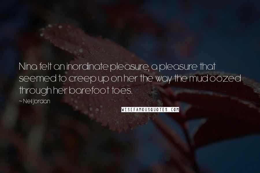 Neil Jordan Quotes: Nina felt an inordinate pleasure, a pleasure that seemed to creep up on her the way the mud oozed through her barefoot toes.