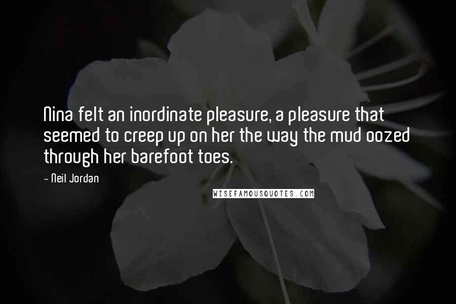 Neil Jordan Quotes: Nina felt an inordinate pleasure, a pleasure that seemed to creep up on her the way the mud oozed through her barefoot toes.