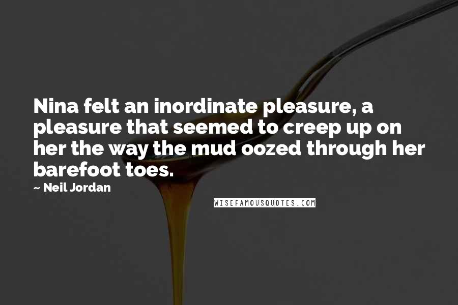 Neil Jordan Quotes: Nina felt an inordinate pleasure, a pleasure that seemed to creep up on her the way the mud oozed through her barefoot toes.