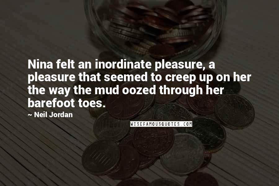 Neil Jordan Quotes: Nina felt an inordinate pleasure, a pleasure that seemed to creep up on her the way the mud oozed through her barefoot toes.