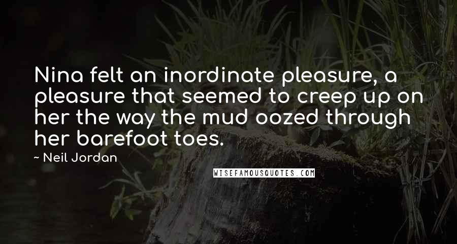 Neil Jordan Quotes: Nina felt an inordinate pleasure, a pleasure that seemed to creep up on her the way the mud oozed through her barefoot toes.