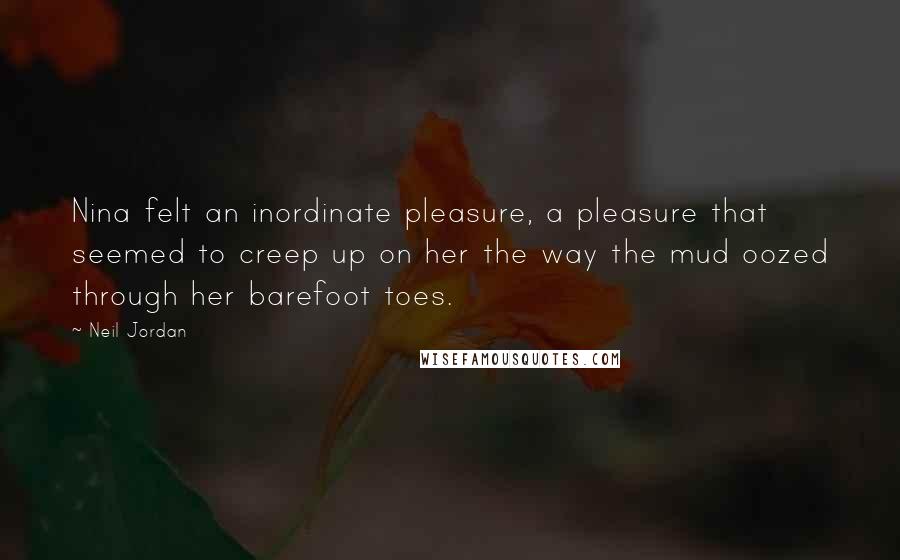 Neil Jordan Quotes: Nina felt an inordinate pleasure, a pleasure that seemed to creep up on her the way the mud oozed through her barefoot toes.