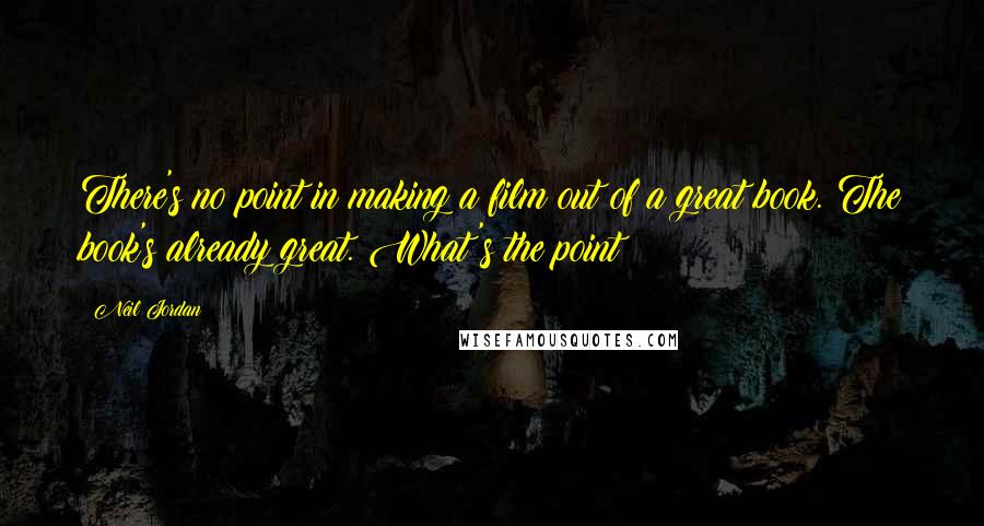 Neil Jordan Quotes: There's no point in making a film out of a great book. The book's already great. What's the point?