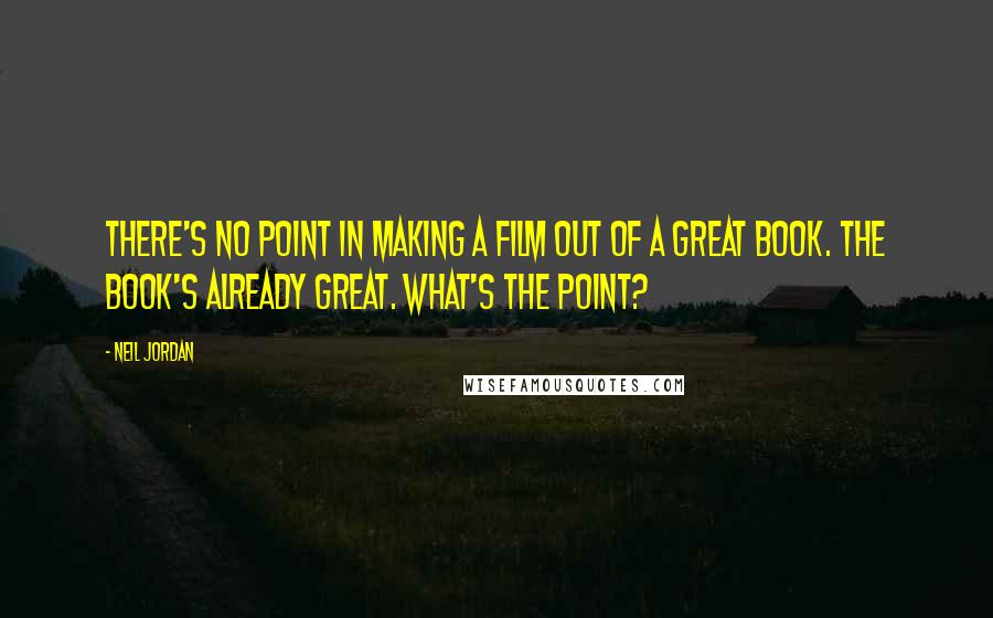 Neil Jordan Quotes: There's no point in making a film out of a great book. The book's already great. What's the point?