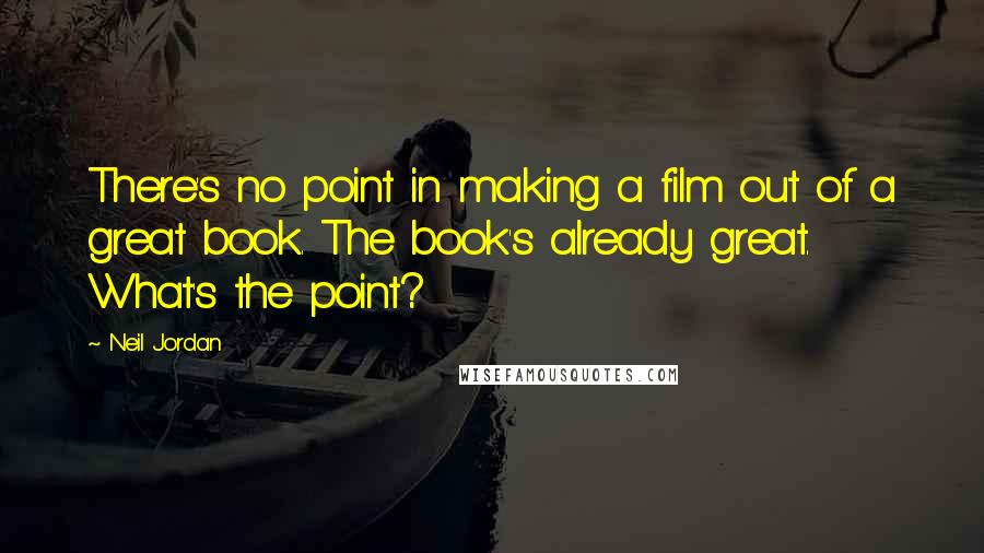 Neil Jordan Quotes: There's no point in making a film out of a great book. The book's already great. What's the point?