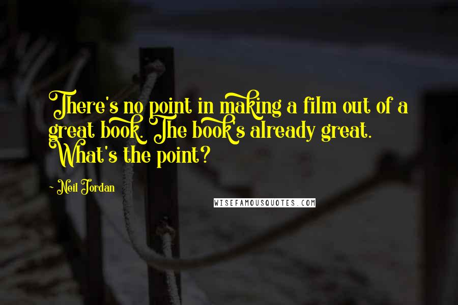 Neil Jordan Quotes: There's no point in making a film out of a great book. The book's already great. What's the point?