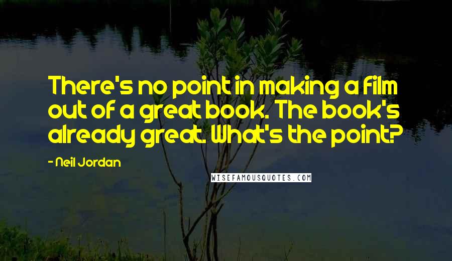 Neil Jordan Quotes: There's no point in making a film out of a great book. The book's already great. What's the point?