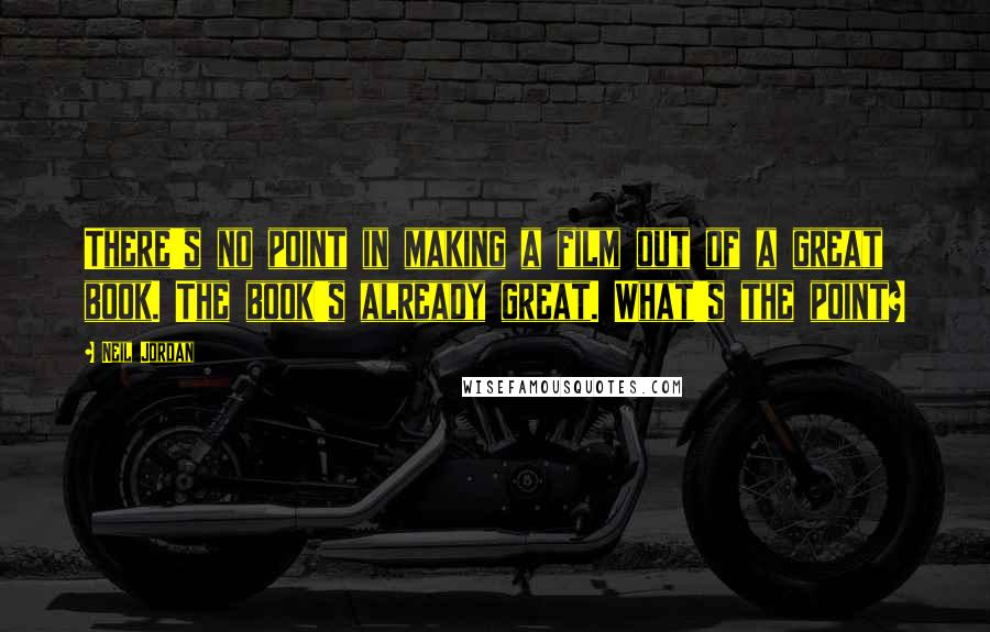 Neil Jordan Quotes: There's no point in making a film out of a great book. The book's already great. What's the point?