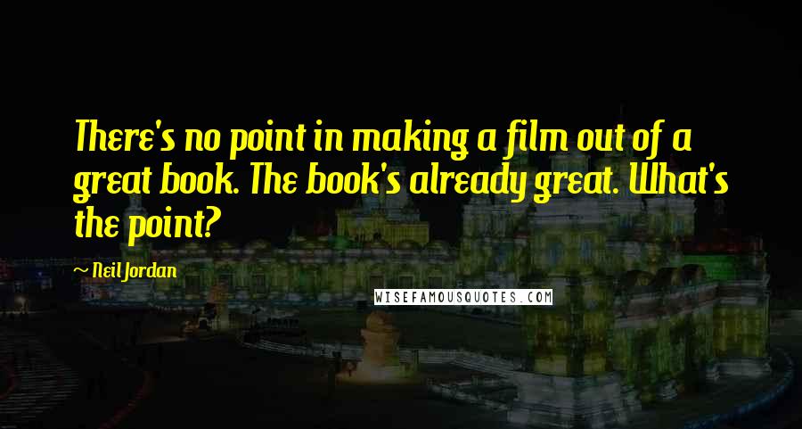 Neil Jordan Quotes: There's no point in making a film out of a great book. The book's already great. What's the point?