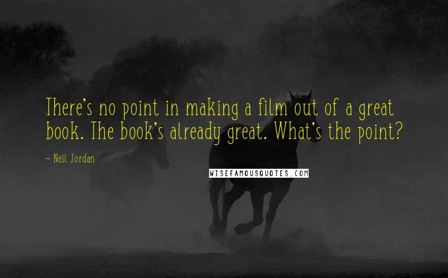 Neil Jordan Quotes: There's no point in making a film out of a great book. The book's already great. What's the point?