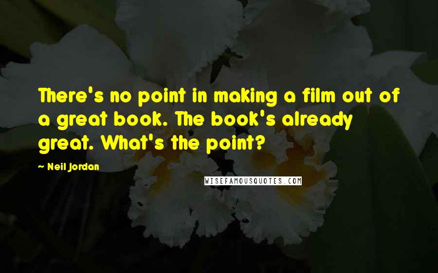 Neil Jordan Quotes: There's no point in making a film out of a great book. The book's already great. What's the point?