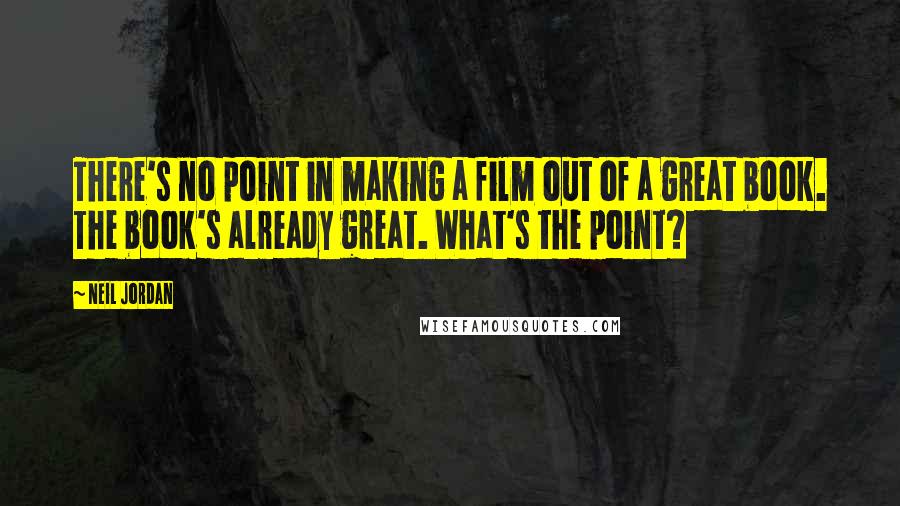 Neil Jordan Quotes: There's no point in making a film out of a great book. The book's already great. What's the point?