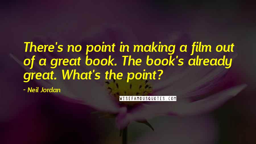 Neil Jordan Quotes: There's no point in making a film out of a great book. The book's already great. What's the point?