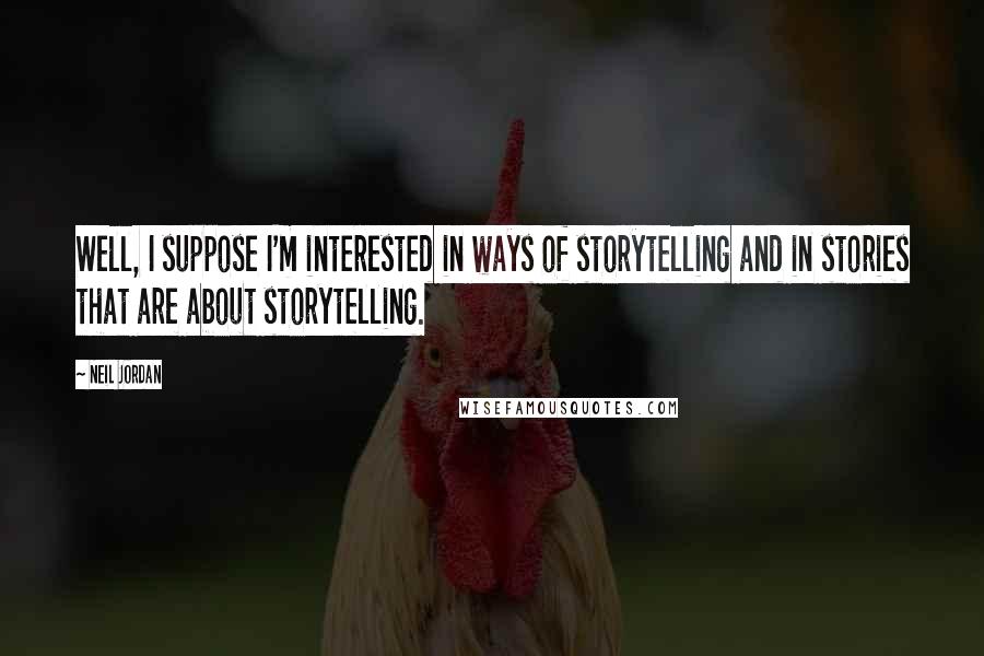 Neil Jordan Quotes: Well, I suppose I'm interested in ways of storytelling and in stories that are about storytelling.