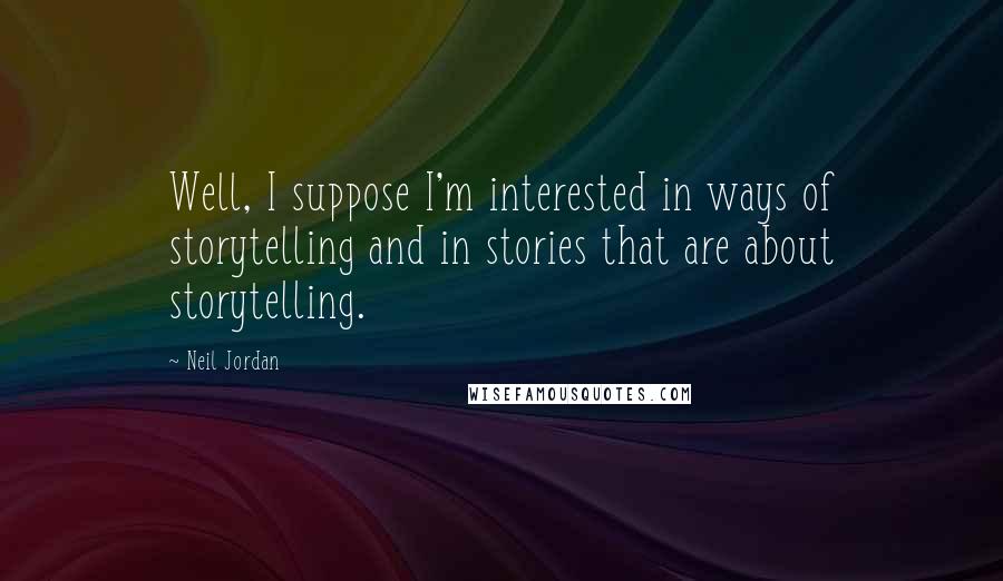 Neil Jordan Quotes: Well, I suppose I'm interested in ways of storytelling and in stories that are about storytelling.