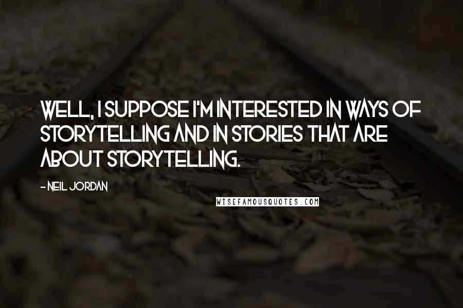 Neil Jordan Quotes: Well, I suppose I'm interested in ways of storytelling and in stories that are about storytelling.