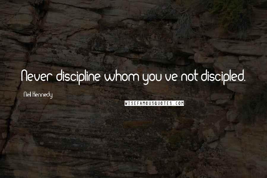 Neil Kennedy Quotes: Never discipline whom you've not discipled.