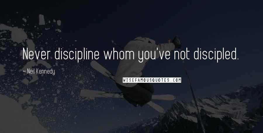 Neil Kennedy Quotes: Never discipline whom you've not discipled.