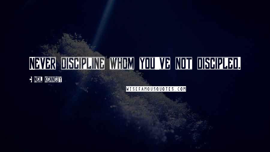 Neil Kennedy Quotes: Never discipline whom you've not discipled.