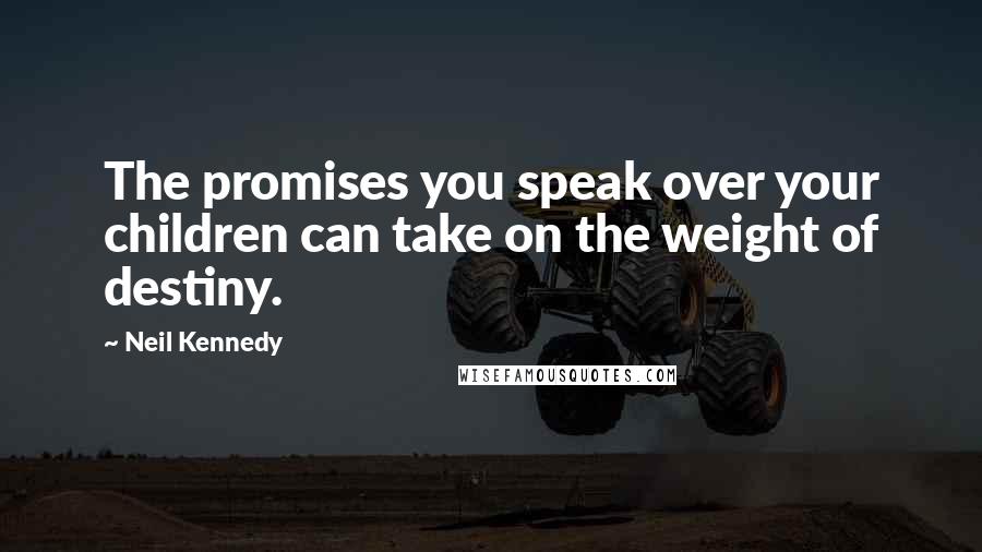 Neil Kennedy Quotes: The promises you speak over your children can take on the weight of destiny.