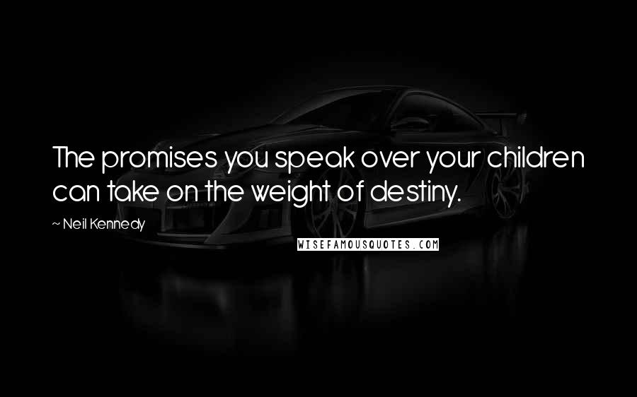 Neil Kennedy Quotes: The promises you speak over your children can take on the weight of destiny.