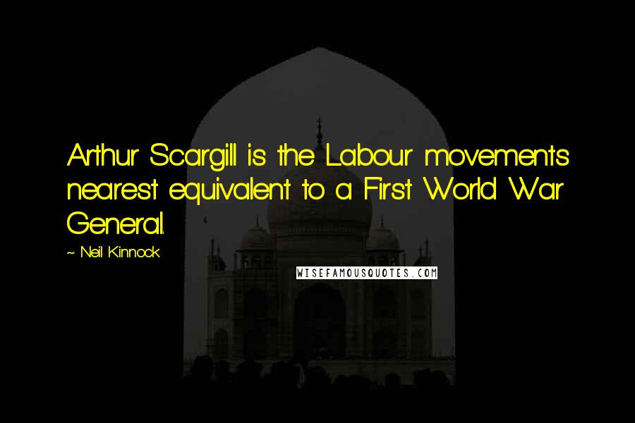 Neil Kinnock Quotes: Arthur Scargill is the Labour movements nearest equivalent to a First World War General.